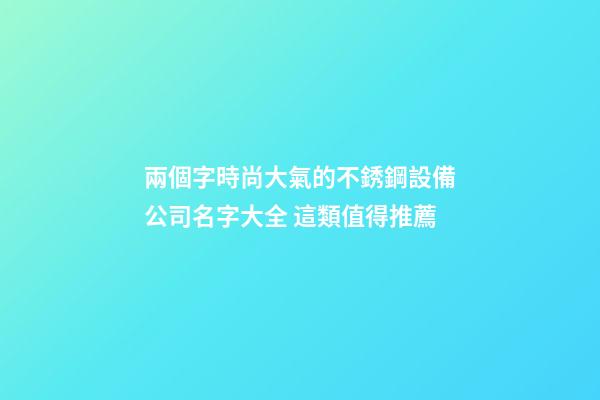 兩個字時尚大氣的不銹鋼設備公司名字大全 這類值得推薦